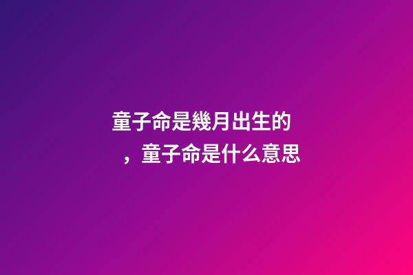 童子命是幾月出生的，童子命是什么意思